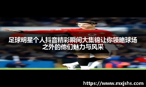 足球明星个人抖音精彩瞬间大集锦让你领略球场之外的他们魅力与风采