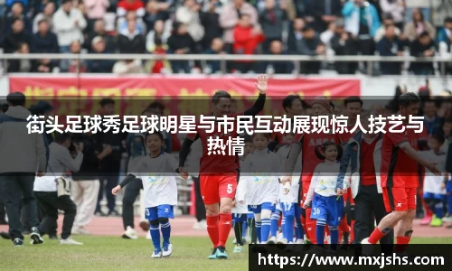 街头足球秀足球明星与市民互动展现惊人技艺与热情
