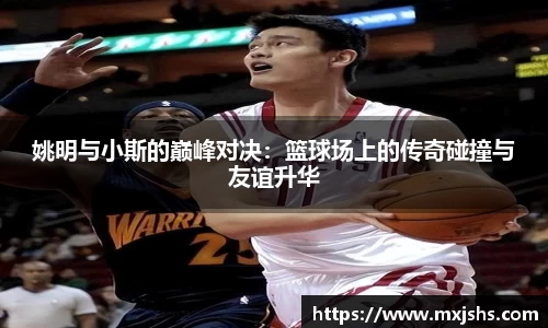 姚明与小斯的巅峰对决：篮球场上的传奇碰撞与友谊升华