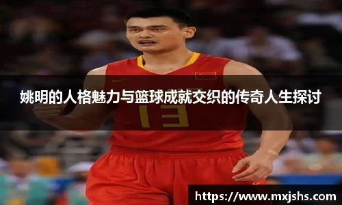 姚明的人格魅力与篮球成就交织的传奇人生探讨