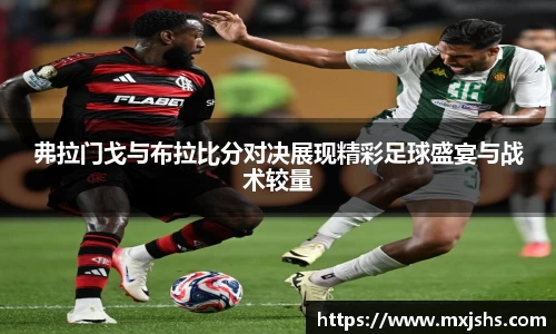 弗拉门戈与布拉比分对决展现精彩足球盛宴与战术较量