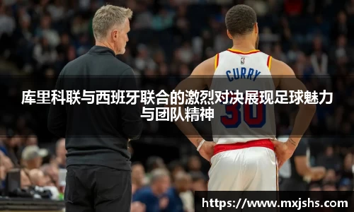 库里科联与西班牙联合的激烈对决展现足球魅力与团队精神