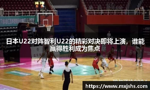 日本U22对阵智利U22的精彩对决即将上演，谁能赢得胜利成为焦点