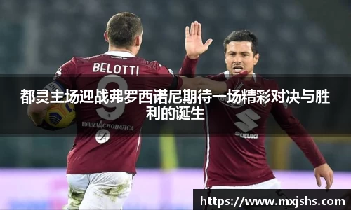 都灵主场迎战弗罗西诺尼期待一场精彩对决与胜利的诞生