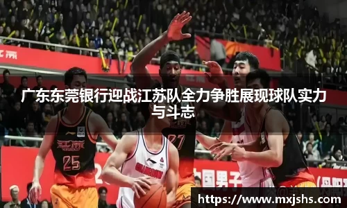 广东东莞银行迎战江苏队全力争胜展现球队实力与斗志