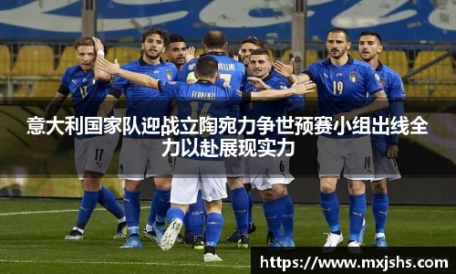 意大利国家队迎战立陶宛力争世预赛小组出线全力以赴展现实力