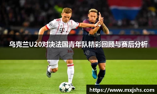 乌克兰U20对决法国青年队精彩回顾与赛后分析