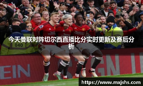 今天曼联对阵切尔西直播比分实时更新及赛后分析
