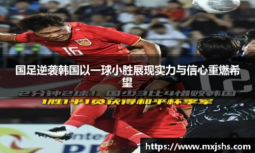 国足逆袭韩国以一球小胜展现实力与信心重燃希望