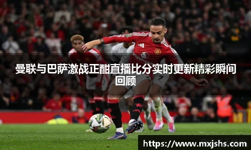 曼联与巴萨激战正酣直播比分实时更新精彩瞬间回顾